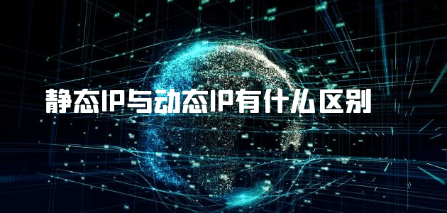 静态IP与动态IP有什么区别？ 